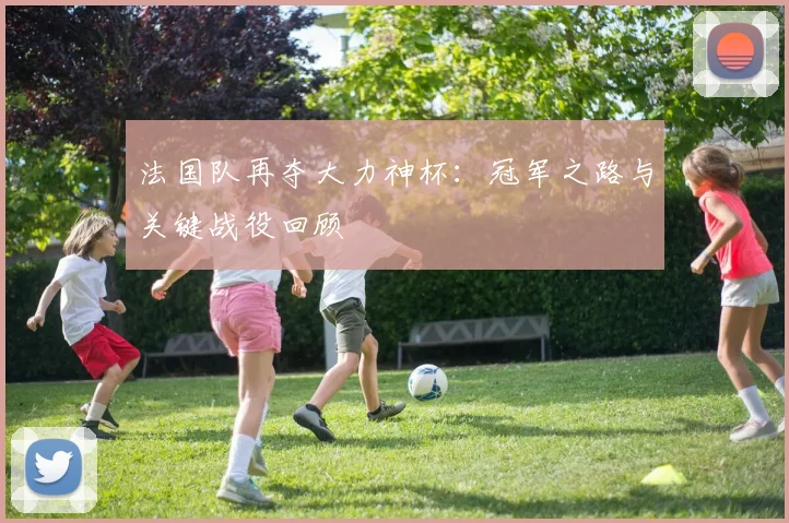 法国队再夺大力神杯:冠军之路与关键战役回顾