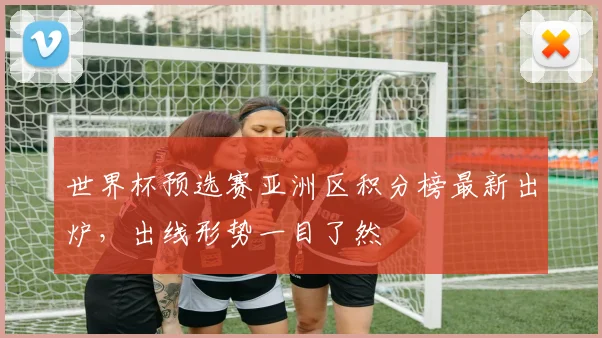 世界杯预选赛亚洲区积分榜最新出炉，出线形势一目了然
