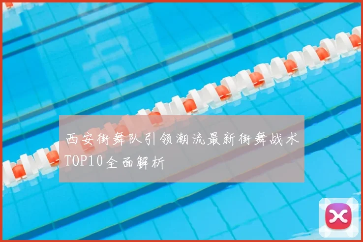 西安街舞队引领潮流最新街舞战术TOP10全面解析