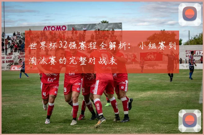 世界杯32强赛程全解析：小组赛到淘汰赛的完整对战表