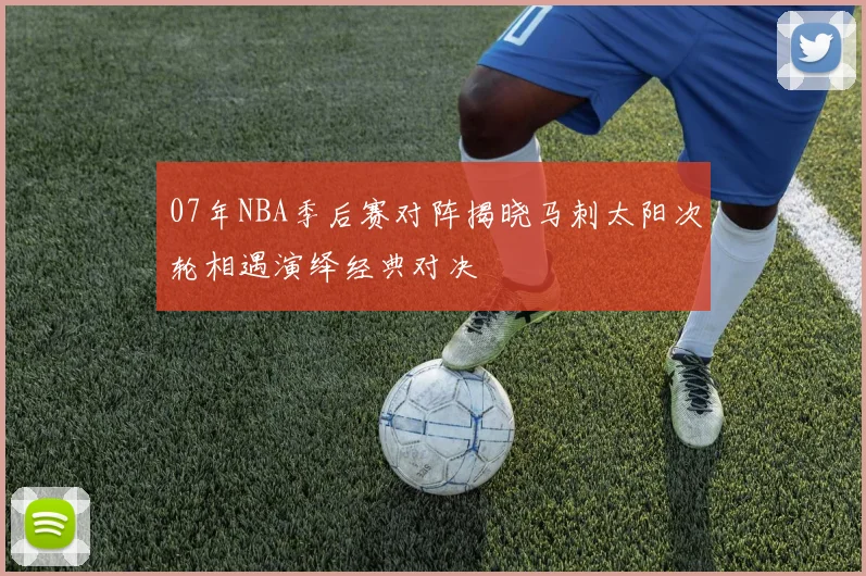 07年NBA季后赛对阵揭晓马刺太阳次轮相遇演绎经典对决