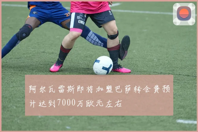 阿尔瓦雷斯即将加盟巴萨转会费预计达到7000万欧元左右