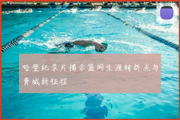 哈登纪录片揭示篮网生涯转折点与费城新征程