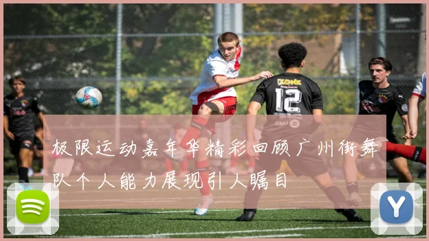 极限运动嘉年华精彩回顾广州街舞队个人能力展现引人瞩目