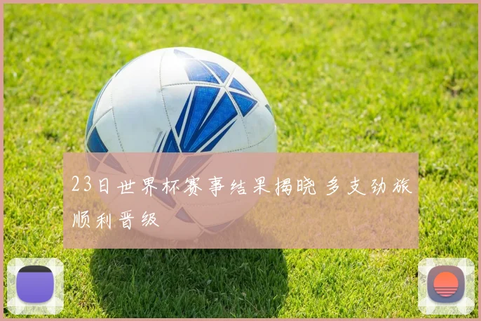 23日世界杯赛事结果揭晓 多支劲旅顺利晋级