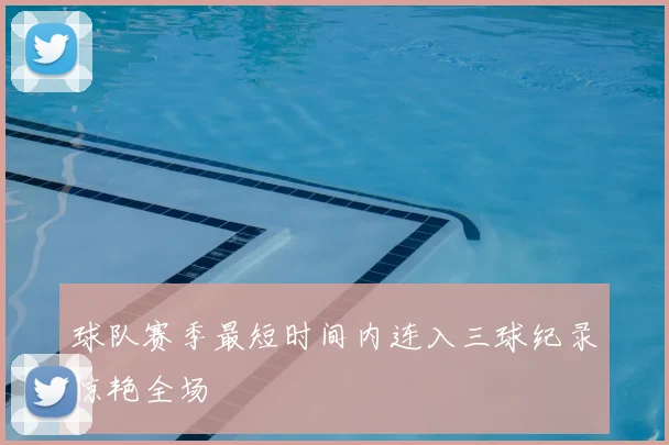 球队赛季最短时间内连入三球纪录惊艳全场