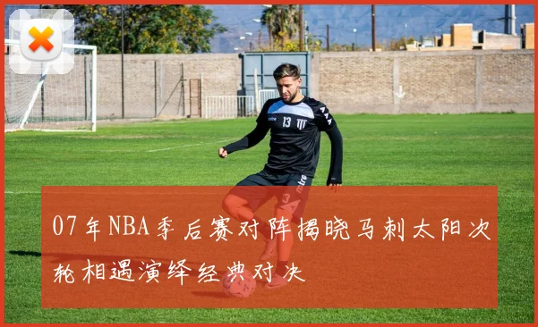 07年NBA季后赛对阵揭晓马刺太阳次轮相遇演绎经典对决