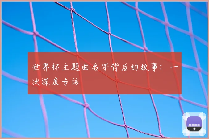 世界杯主题曲名字背后的故事:一次深度专访