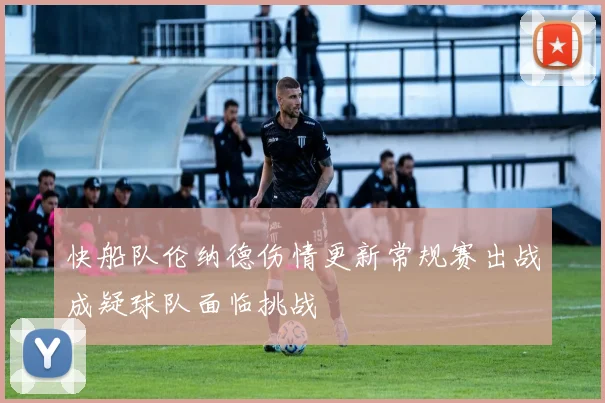 快船队伦纳德伤情更新常规赛出战成疑球队面临挑战