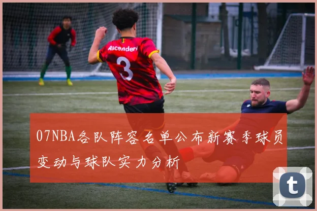 07NBA各队阵容名单公布新赛季球员变动与球队实力分析