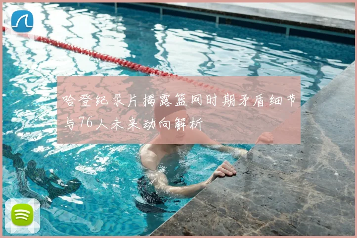 哈登纪录片揭露篮网时期矛盾细节与76人未来动向解析