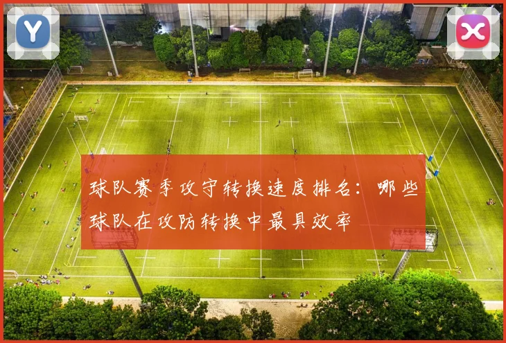 球队赛季攻守转换速度排名：哪些球队在攻防转换中最具效率
