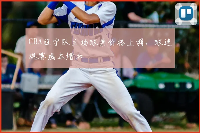 CBA辽宁队主场球票价格上调，球迷观赛成本增加