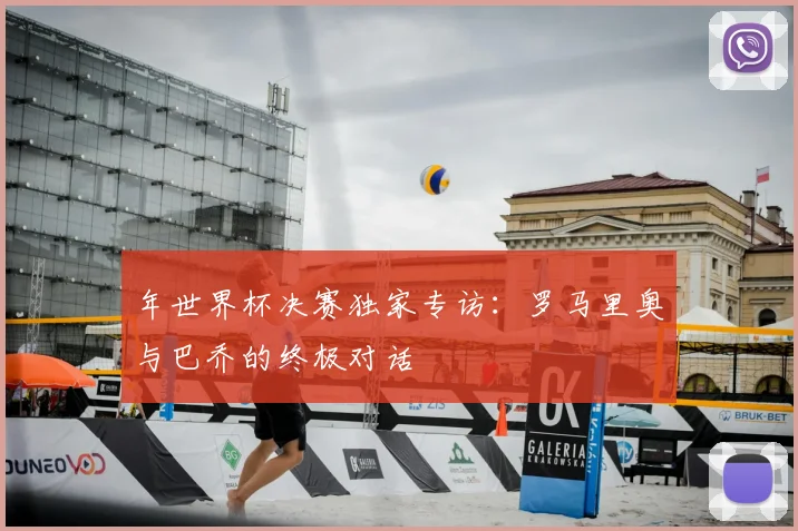 年世界杯决赛独家专访:罗马里奥与巴乔的终极对话