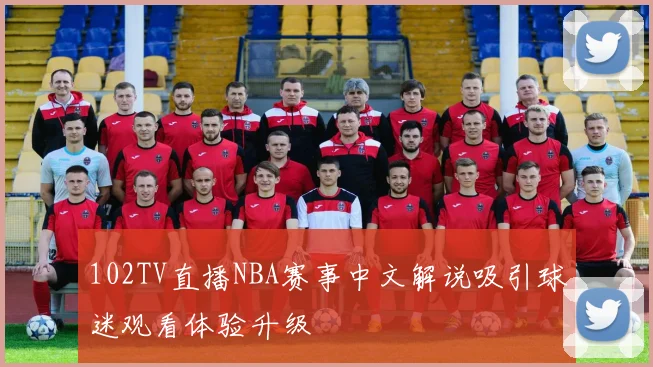 102TV直播NBA赛事中文解说吸引球迷观看体验升级
