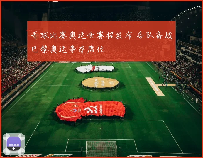 手球比赛奥运会赛程发布 各队备战巴黎奥运争夺席位