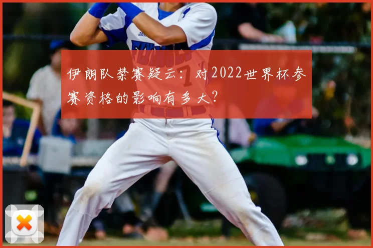 伊朗队禁赛疑云:对2022世界杯参赛资格的影响有多大?