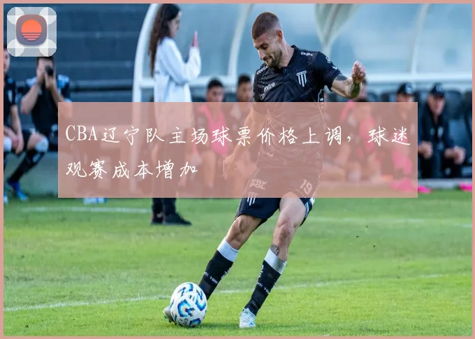 CBA辽宁队主场球票价格上调，球迷观赛成本增加