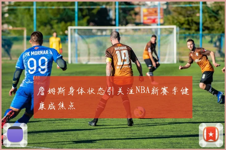 詹姆斯身体状态引关注NBA新赛季健康成焦点