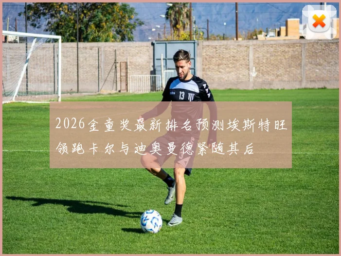 2026金童奖最新排名预测埃斯特旺领跑卡尔与迪奥曼德紧随其后