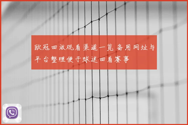 欧冠回放观看渠道一览 备用网址与平台整理便于球迷回看赛事