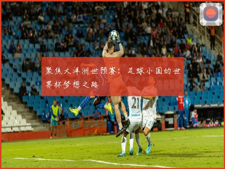 聚焦大洋洲世预赛：足球小国的世界杯梦想之路