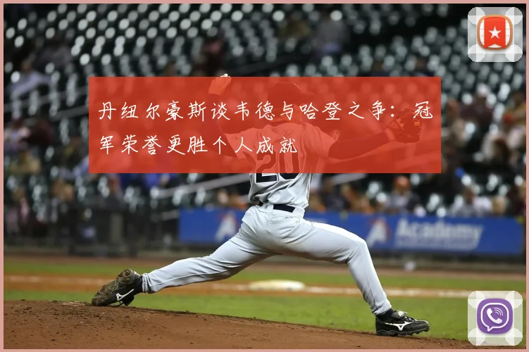 丹纽尔豪斯谈韦德与哈登之争:冠军荣誉更胜个人成就