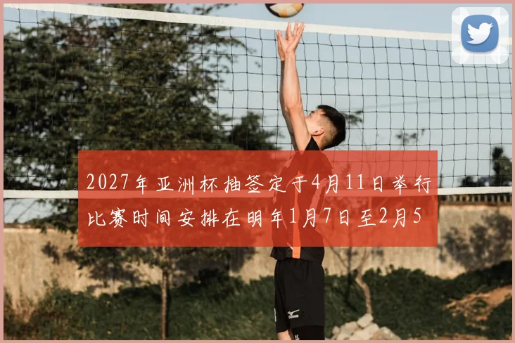 2027年亚洲杯抽签定于4月11日举行比赛时间安排在明年1月7日至2月5日