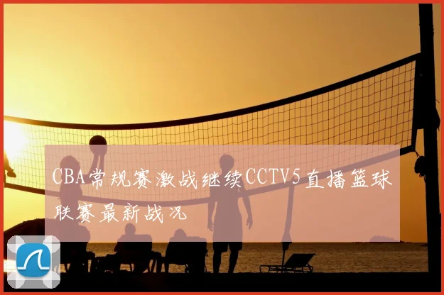 CBA常规赛激战继续CCTV5直播篮球联赛最新战况