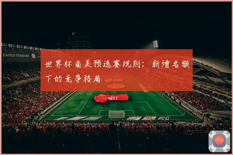 世界杯南美预选赛规则：新增名额下的竞争格局