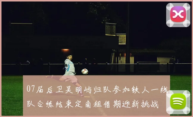 07届后卫吴明屿归队参加铁人一线队合练结束定南租借期迎新挑战