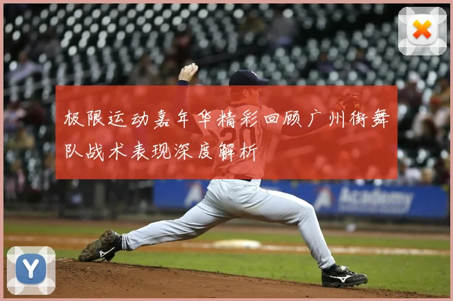 极限运动嘉年华精彩回顾广州街舞队战术表现深度解析