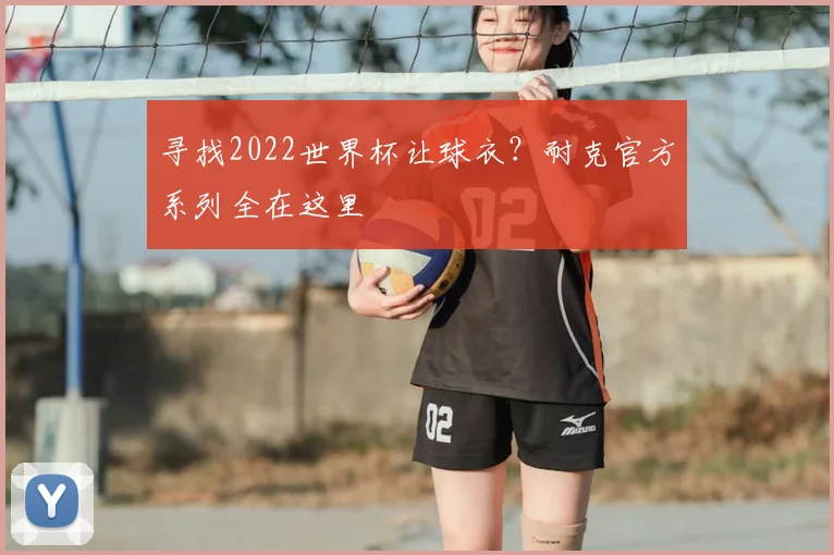 寻找2022世界杯让球衣?耐克官方系列全在这里