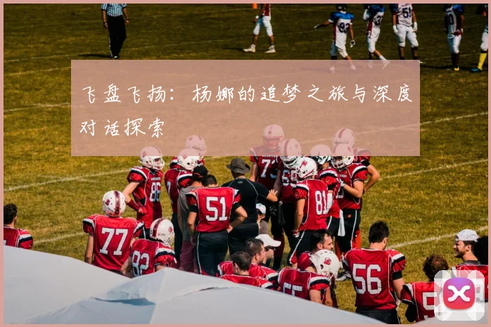 飞盘飞扬:杨娜的追梦之旅与深度对话探索