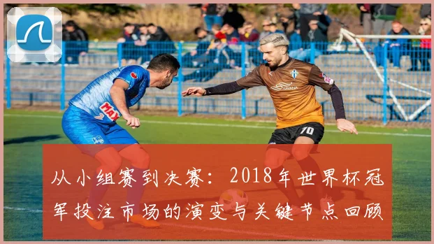 从小组赛到决赛:2018年世界杯冠军投注市场的演变与关键节点回顾
