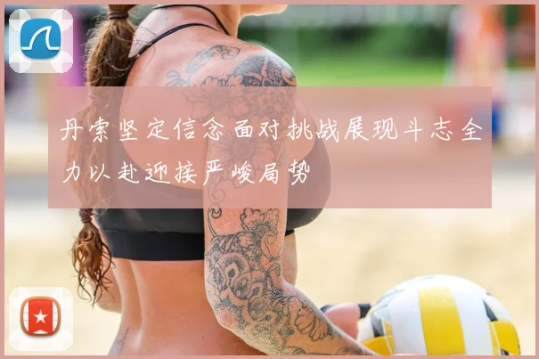 丹索坚定信念面对挑战展现斗志全力以赴迎接严峻局势