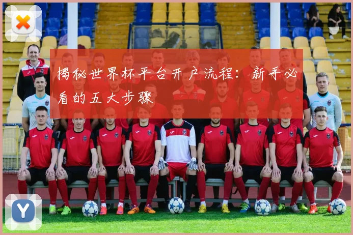 揭秘世界杯平台开户流程：新手必看的五大步骤
