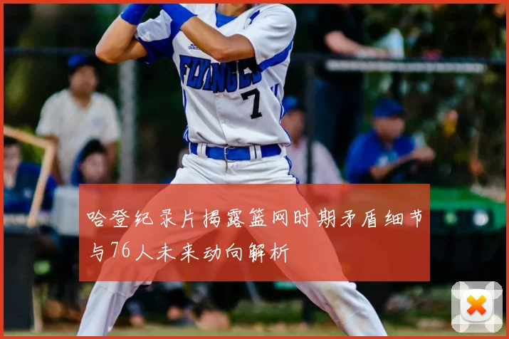 哈登纪录片揭露篮网时期矛盾细节与76人未来动向解析