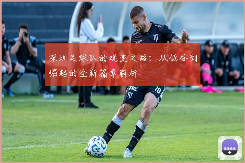 深圳足球队的蜕变之路：从低谷到崛起的全新篇章解析