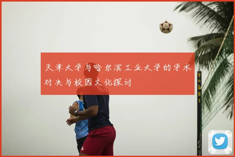 天津大学与哈尔滨工业大学的学术对决与校园文化探讨