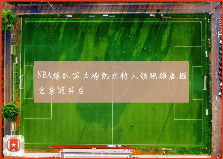 NBA球队实力榜凯尔特人领跑雄鹿掘金紧随其后