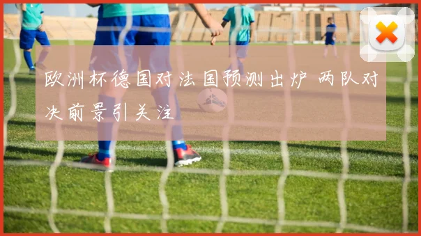 欧洲杯德国对法国预测出炉 两队对决前景引关注
